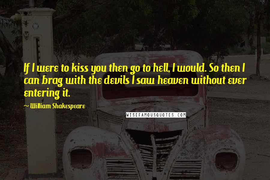 William Shakespeare Quotes: If I were to kiss you then go to hell, I would. So then I can brag with the devils I saw heaven without ever entering it.