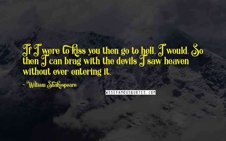 William Shakespeare Quotes: If I were to kiss you then go to hell, I would. So then I can brag with the devils I saw heaven without ever entering it.