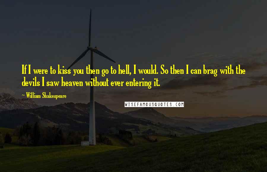 William Shakespeare Quotes: If I were to kiss you then go to hell, I would. So then I can brag with the devils I saw heaven without ever entering it.