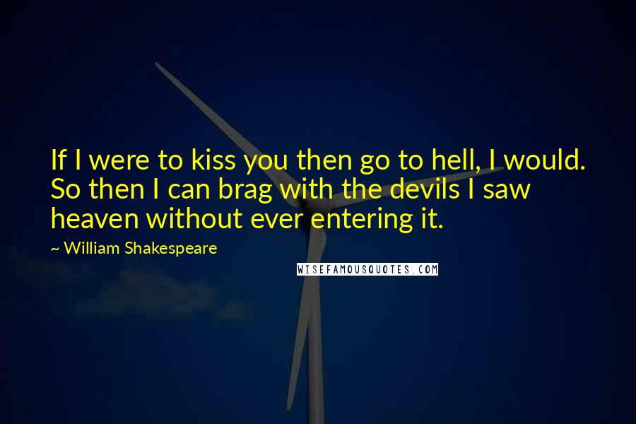 William Shakespeare Quotes: If I were to kiss you then go to hell, I would. So then I can brag with the devils I saw heaven without ever entering it.