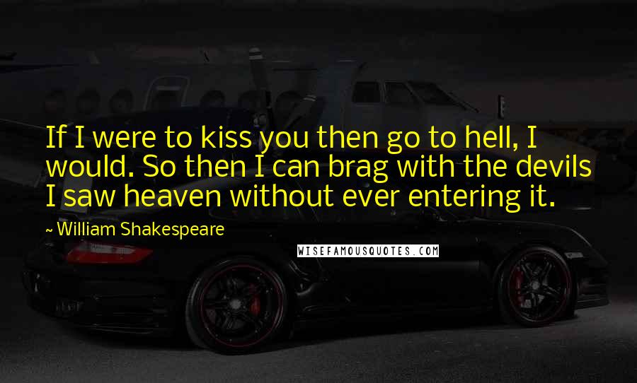 William Shakespeare Quotes: If I were to kiss you then go to hell, I would. So then I can brag with the devils I saw heaven without ever entering it.