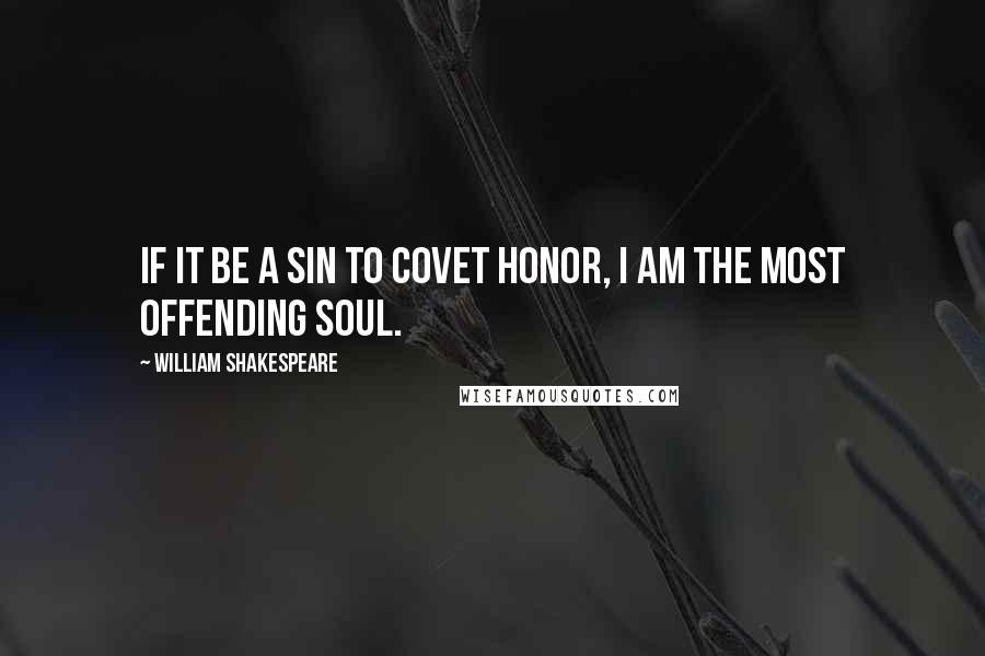 William Shakespeare Quotes: If it be a sin to covet honor, I am the most offending soul.