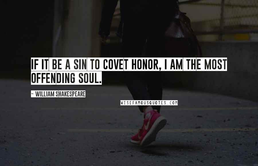 William Shakespeare Quotes: If it be a sin to covet honor, I am the most offending soul.
