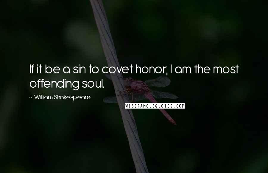 William Shakespeare Quotes: If it be a sin to covet honor, I am the most offending soul.