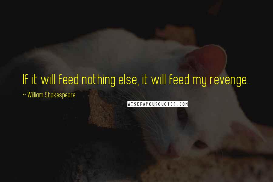William Shakespeare Quotes: If it will feed nothing else, it will feed my revenge.
