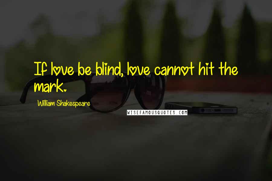 William Shakespeare Quotes: If love be blind, love cannot hit the mark.