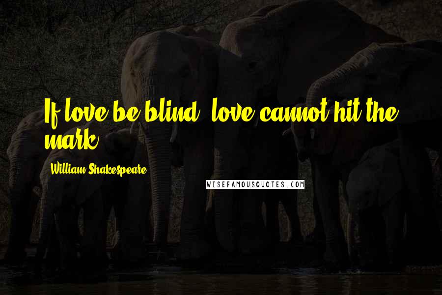 William Shakespeare Quotes: If love be blind, love cannot hit the mark.