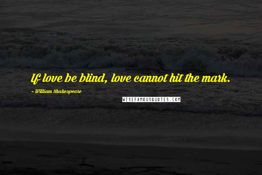 William Shakespeare Quotes: If love be blind, love cannot hit the mark.