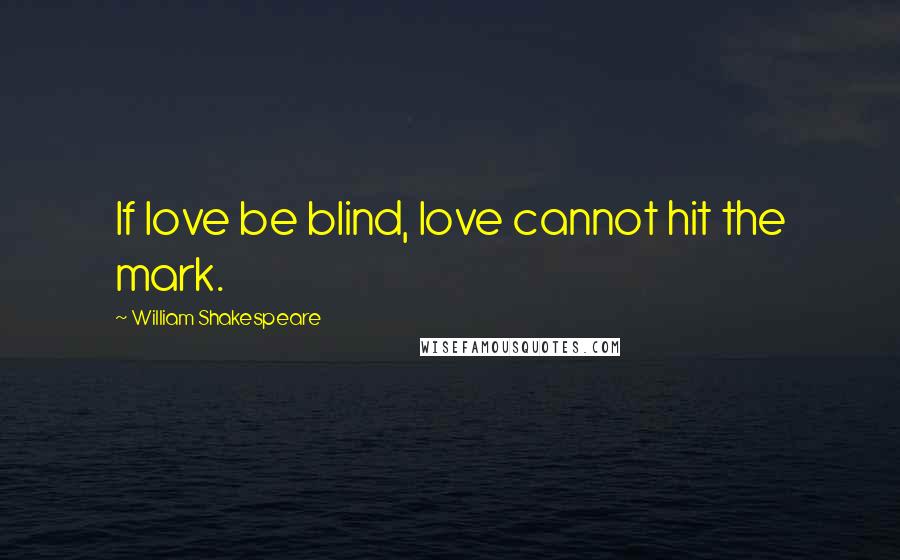 William Shakespeare Quotes: If love be blind, love cannot hit the mark.