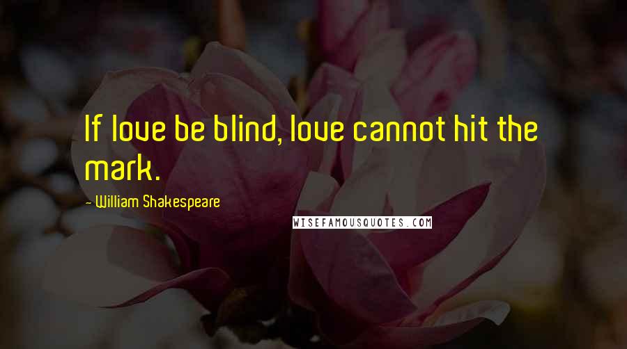 William Shakespeare Quotes: If love be blind, love cannot hit the mark.