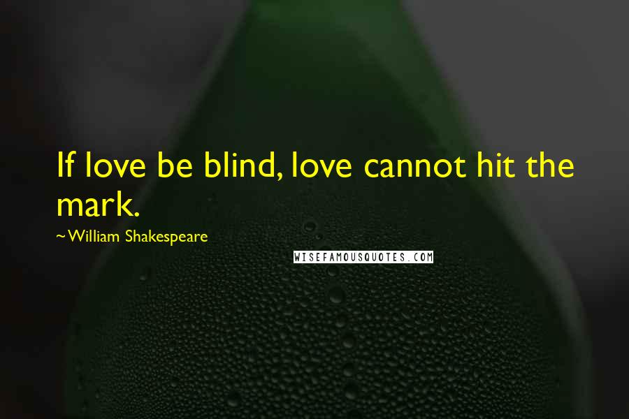 William Shakespeare Quotes: If love be blind, love cannot hit the mark.