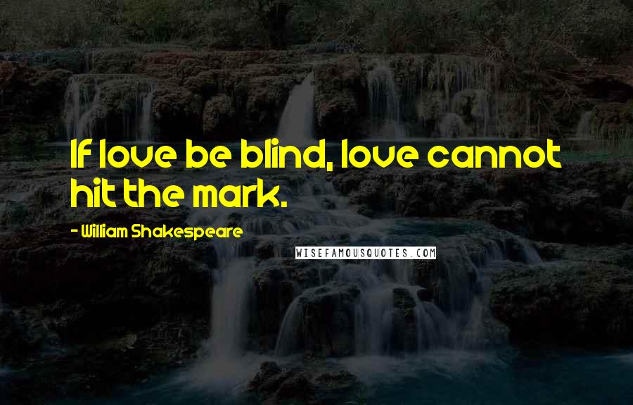 William Shakespeare Quotes: If love be blind, love cannot hit the mark.
