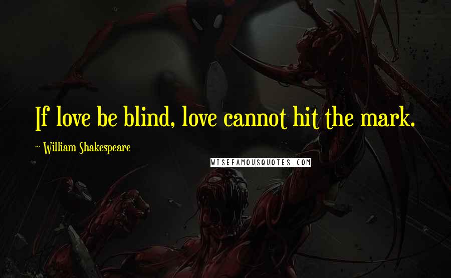 William Shakespeare Quotes: If love be blind, love cannot hit the mark.