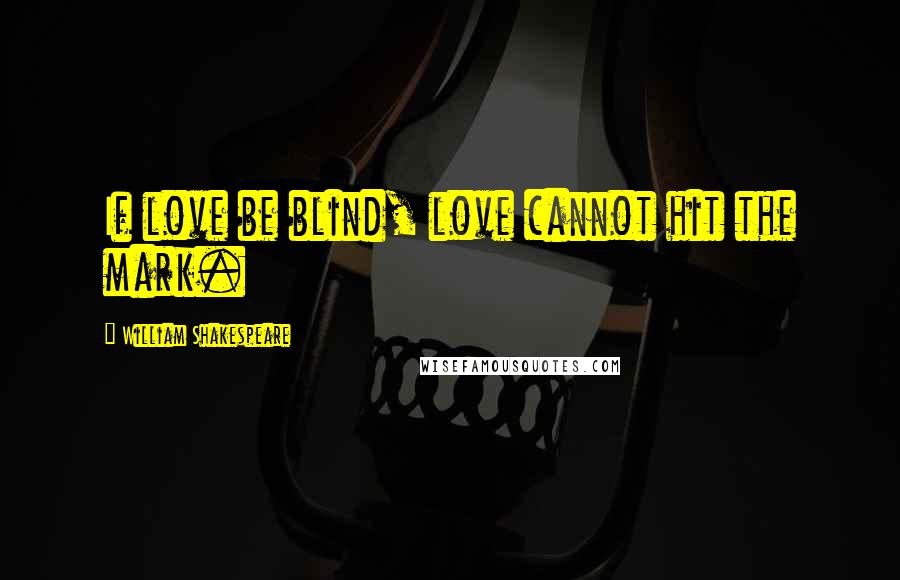 William Shakespeare Quotes: If love be blind, love cannot hit the mark.