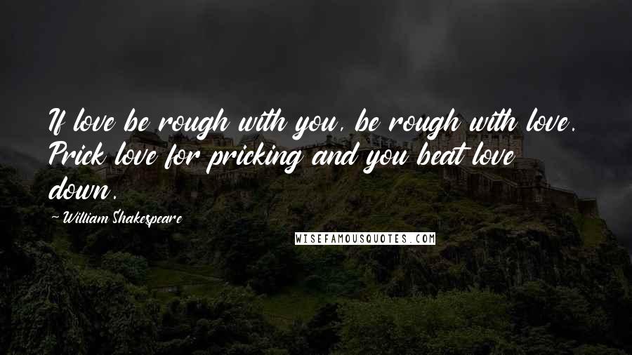 William Shakespeare Quotes: If love be rough with you, be rough with love. Prick love for pricking and you beat love down.