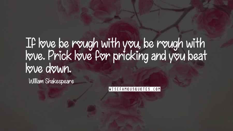 William Shakespeare Quotes: If love be rough with you, be rough with love. Prick love for pricking and you beat love down.