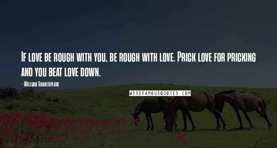 William Shakespeare Quotes: If love be rough with you, be rough with love. Prick love for pricking and you beat love down.