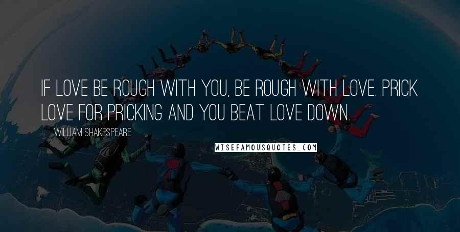 William Shakespeare Quotes: If love be rough with you, be rough with love. Prick love for pricking and you beat love down.