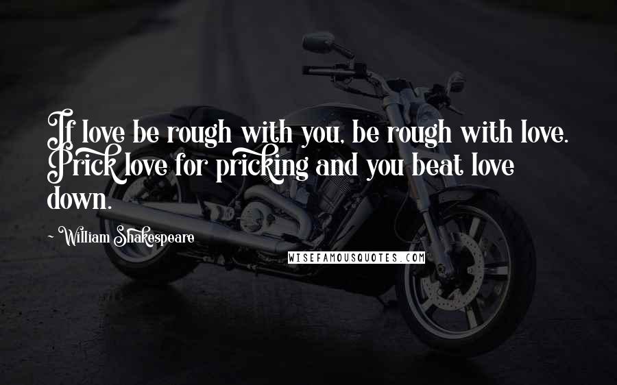 William Shakespeare Quotes: If love be rough with you, be rough with love. Prick love for pricking and you beat love down.