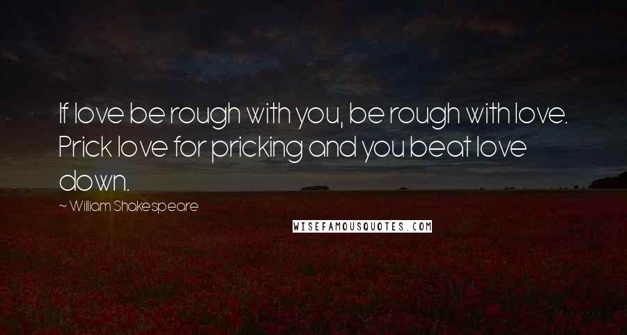 William Shakespeare Quotes: If love be rough with you, be rough with love. Prick love for pricking and you beat love down.