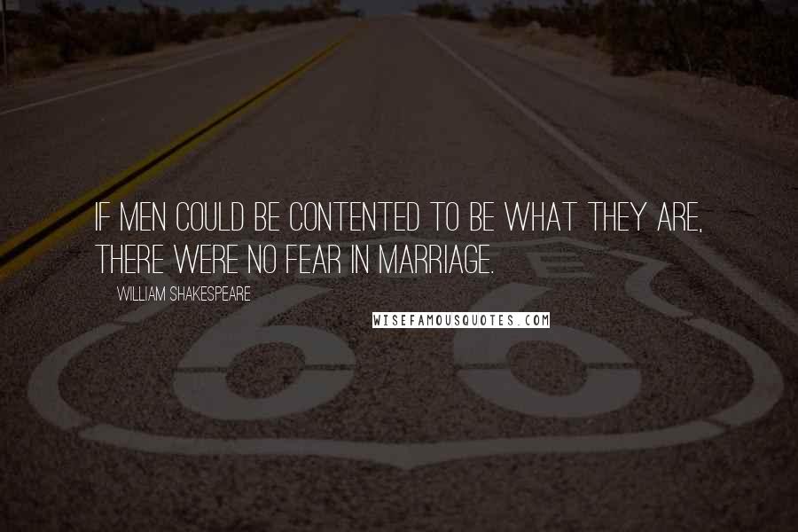 William Shakespeare Quotes: If men could be contented to be what they are, there were no fear in marriage.