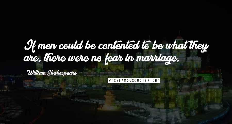 William Shakespeare Quotes: If men could be contented to be what they are, there were no fear in marriage.