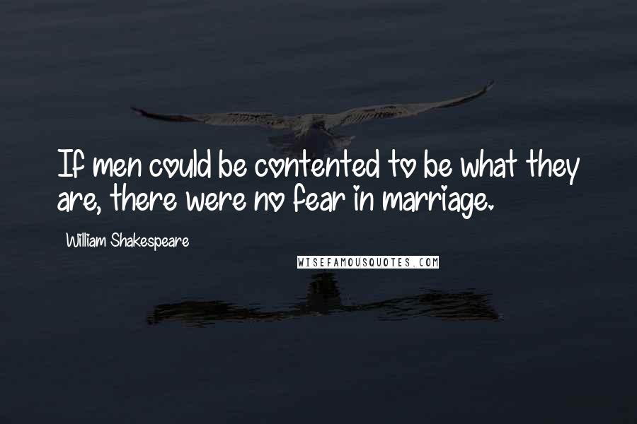 William Shakespeare Quotes: If men could be contented to be what they are, there were no fear in marriage.