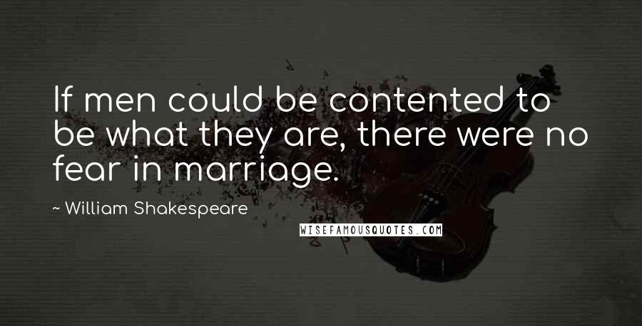 William Shakespeare Quotes: If men could be contented to be what they are, there were no fear in marriage.