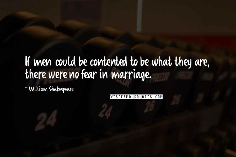 William Shakespeare Quotes: If men could be contented to be what they are, there were no fear in marriage.