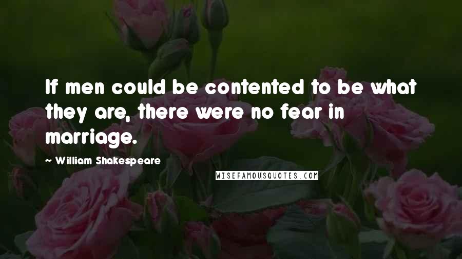 William Shakespeare Quotes: If men could be contented to be what they are, there were no fear in marriage.