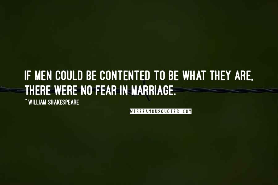 William Shakespeare Quotes: If men could be contented to be what they are, there were no fear in marriage.