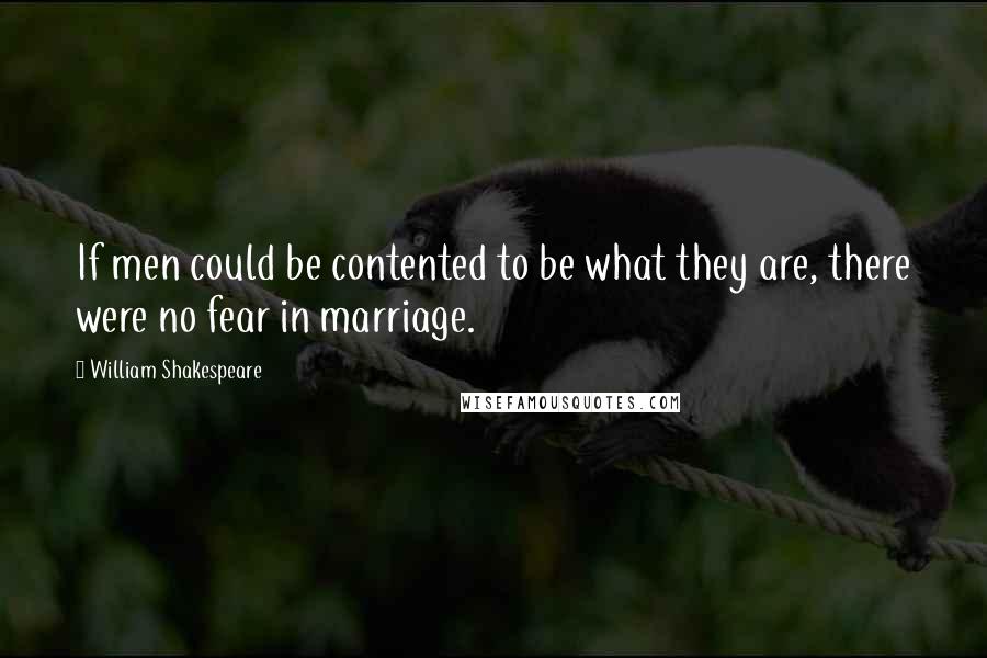 William Shakespeare Quotes: If men could be contented to be what they are, there were no fear in marriage.