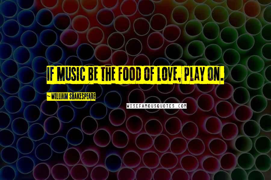 William Shakespeare Quotes: If music be the food of love, play on.