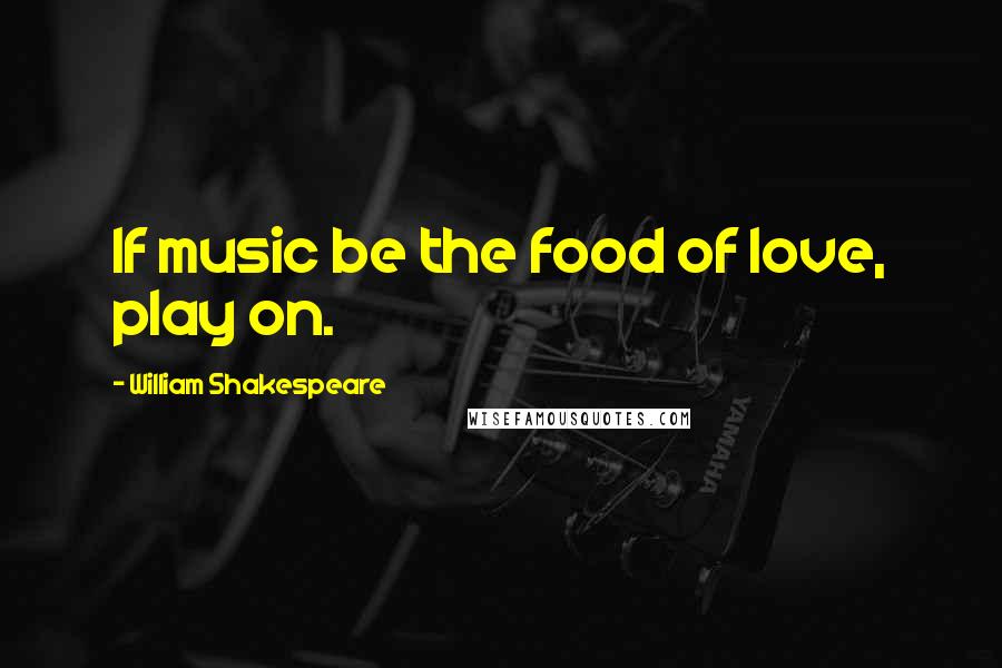 William Shakespeare Quotes: If music be the food of love, play on.