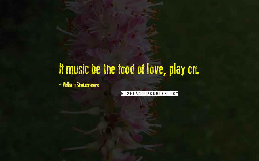 William Shakespeare Quotes: If music be the food of love, play on.