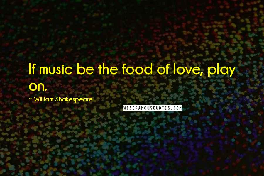William Shakespeare Quotes: If music be the food of love, play on.