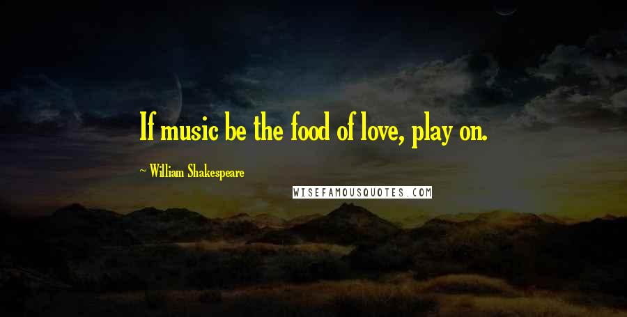 William Shakespeare Quotes: If music be the food of love, play on.