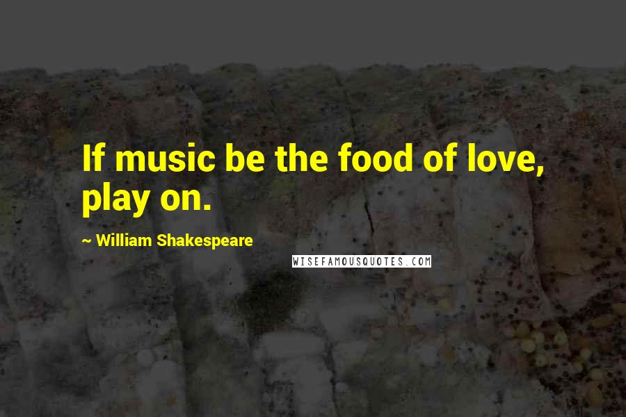 William Shakespeare Quotes: If music be the food of love, play on.
