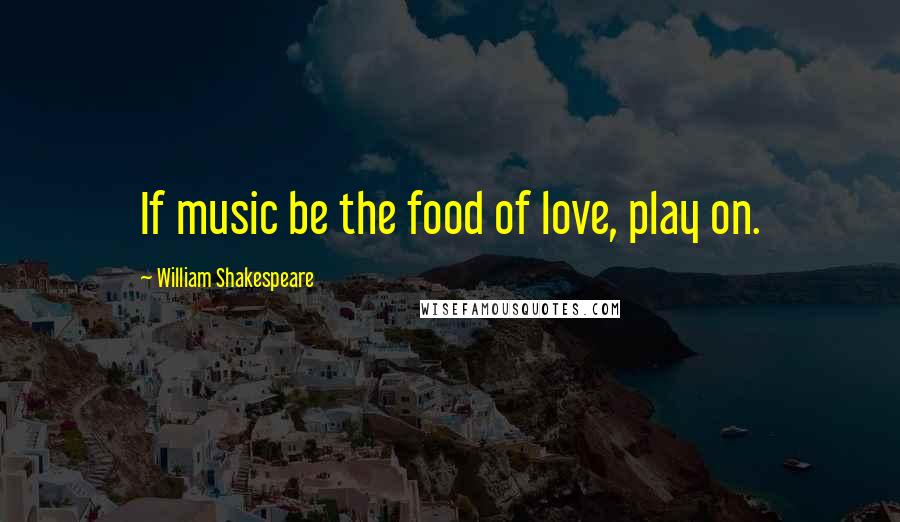 William Shakespeare Quotes: If music be the food of love, play on.