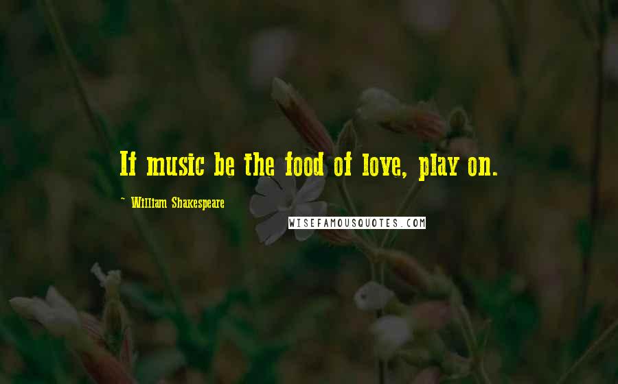 William Shakespeare Quotes: If music be the food of love, play on.