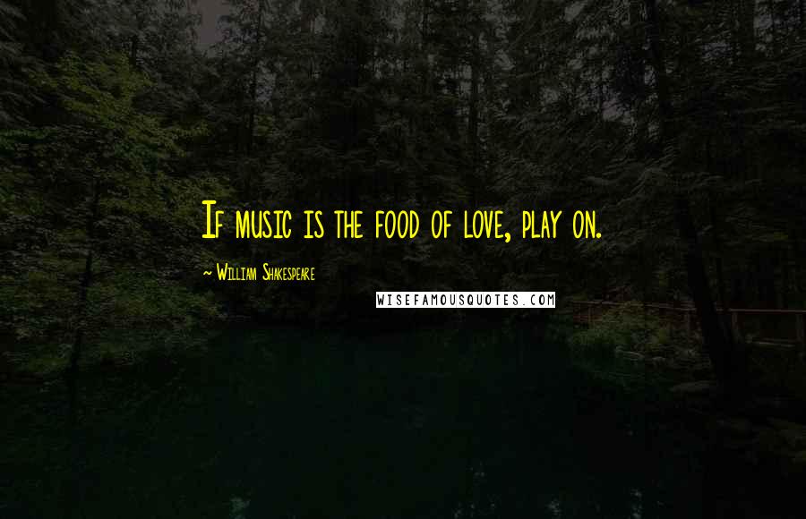 William Shakespeare Quotes: If music is the food of love, play on.