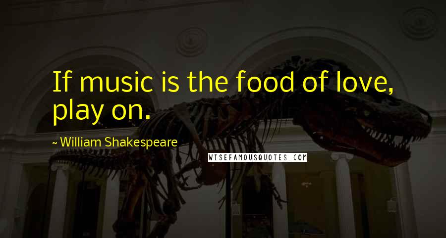 William Shakespeare Quotes: If music is the food of love, play on.