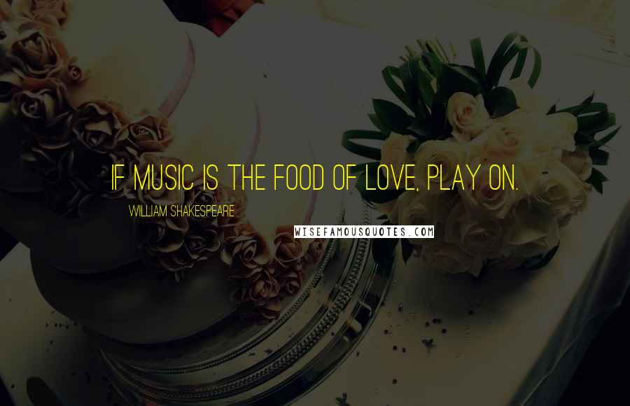 William Shakespeare Quotes: If music is the food of love, play on.