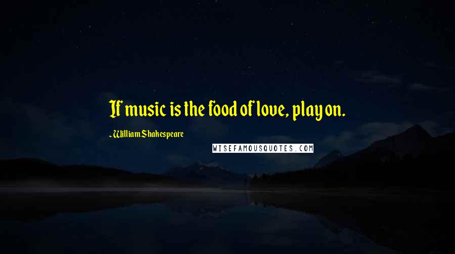 William Shakespeare Quotes: If music is the food of love, play on.