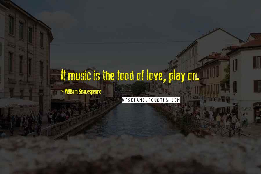 William Shakespeare Quotes: If music is the food of love, play on.