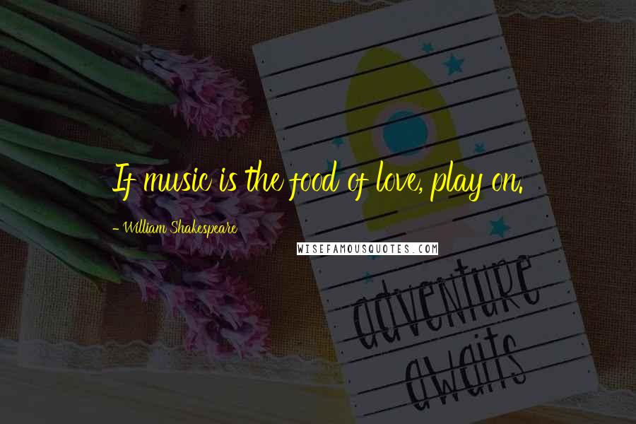 William Shakespeare Quotes: If music is the food of love, play on.