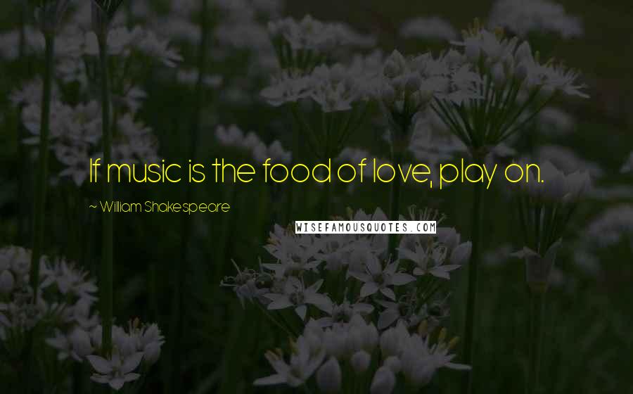 William Shakespeare Quotes: If music is the food of love, play on.