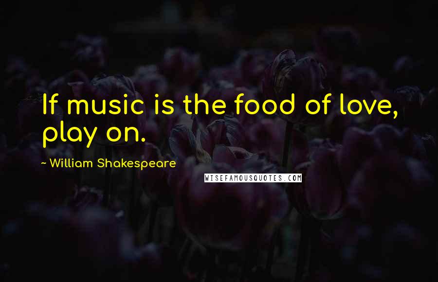 William Shakespeare Quotes: If music is the food of love, play on.