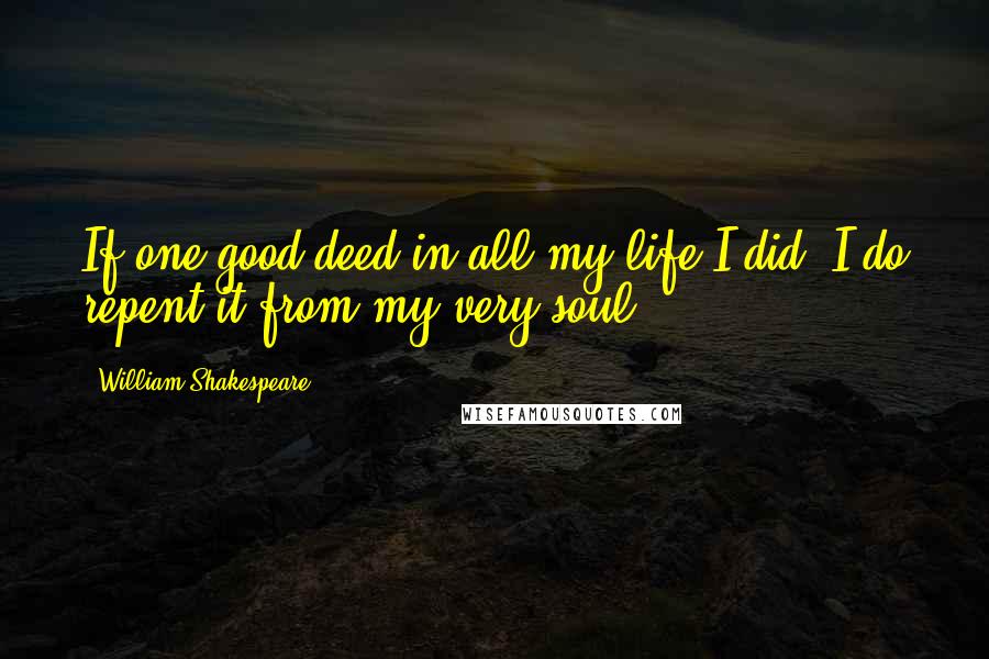 William Shakespeare Quotes: If one good deed in all my life I did, I do repent it from my very soul.