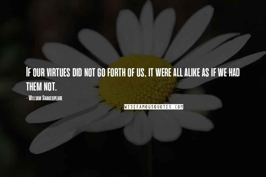 William Shakespeare Quotes: If our virtues did not go forth of us, it were all alike as if we had them not.